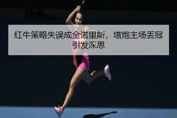 红牛策略失误成全诺里斯，塔炮主场丢冠引发深思