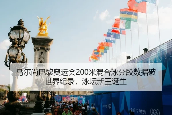 马尔尚巴黎奥运会200米混合泳分段数据破世界纪录，泳坛新王诞生
