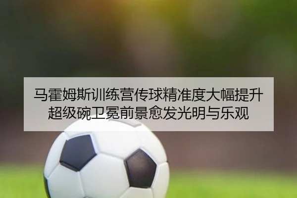 马霍姆斯训练营传球精准度大幅提升 超级碗卫冕前景愈发光明与乐观
