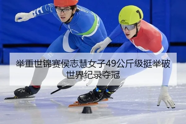 举重世锦赛侯志慧女子49公斤级挺举破世界纪录夺冠