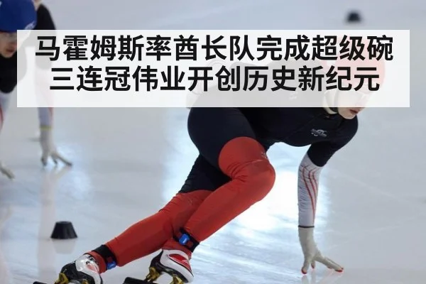 马霍姆斯率酋长队完成超级碗三连冠伟业开创历史新纪元