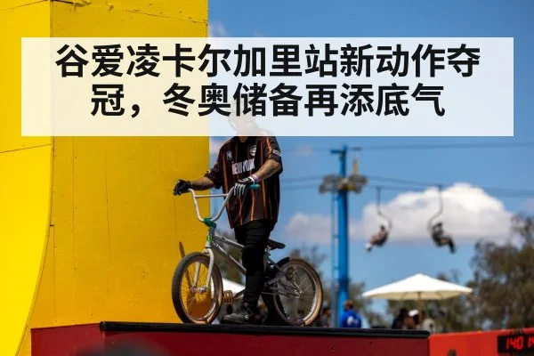 谷爱凌卡尔加里站新动作夺冠，冬奥储备再添底气