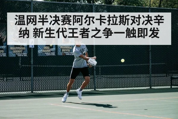 温网半决赛阿尔卡拉斯对决辛纳 新生代王者之争一触即发