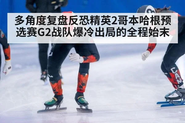 多角度复盘反恐精英2哥本哈根预选赛G2战队爆冷出局的全程始末
