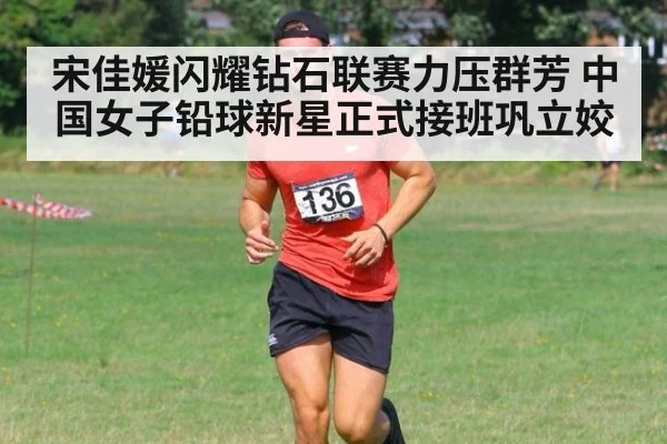 宋佳媛闪耀钻石联赛力压群芳 中国女子铅球新星正式接班巩立姣