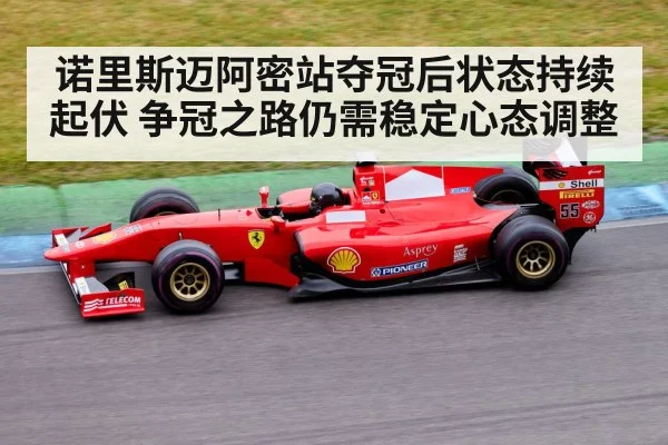 诺里斯迈阿密站夺冠后状态持续起伏 争冠之路仍需稳定心态调整