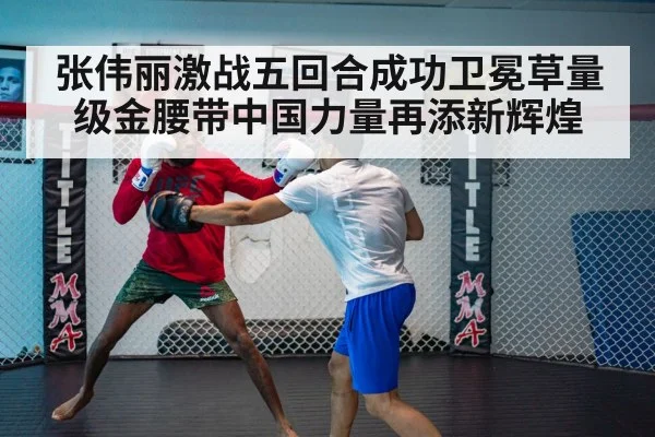 张伟丽激战五回合成功卫冕草量级金腰带中国力量再添新辉煌