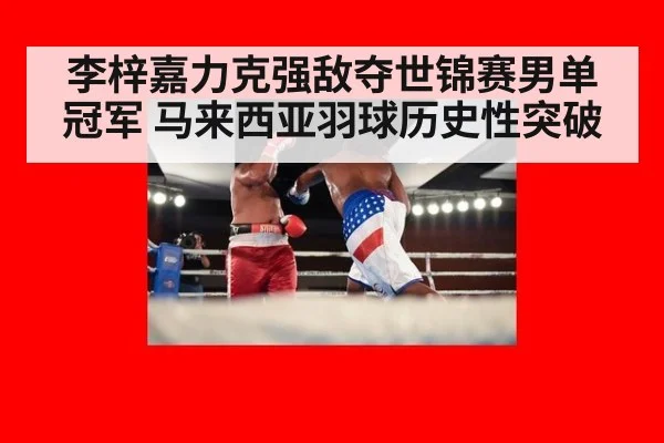 李梓嘉力克强敌夺世锦赛男单冠军 马来西亚羽球历史性突破