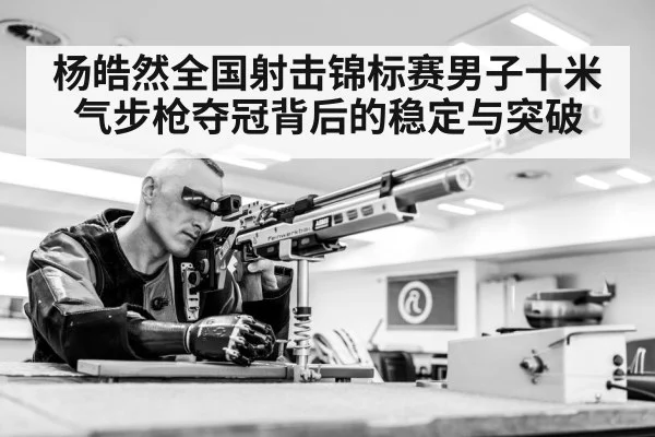 杨皓然全国射击锦标赛男子十米气步枪夺冠背后的稳定与突破