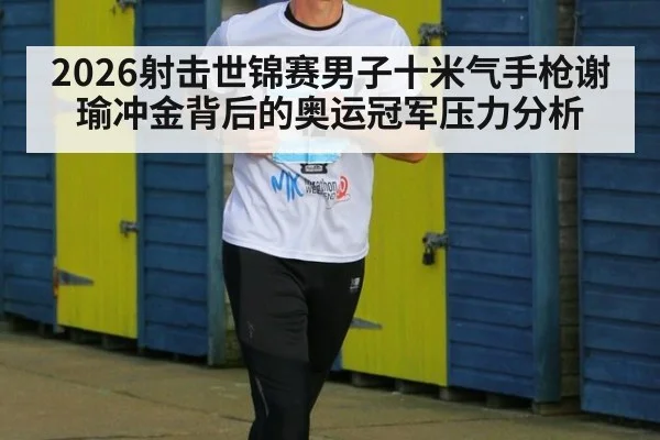 2026射击世锦赛男子十米气手枪谢瑜冲金背后的奥运冠军压力分析