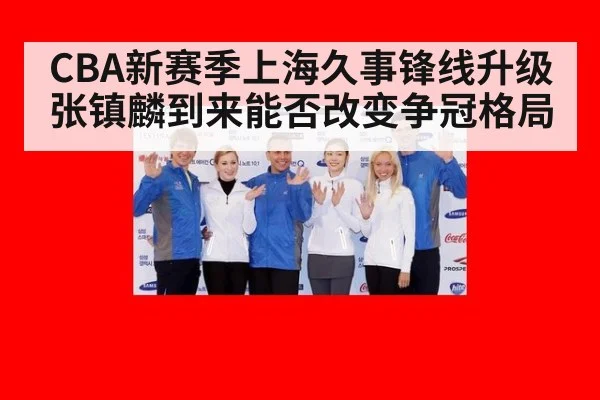 CBA新赛季上海久事锋线升级张镇麟到来能否改变争冠格局